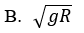 A satellite moves at a constant speed in a circular orbit about the center of the earth at an altitude half the radius of the earth above its surface. If g is the gravitational acceleration at the surface of the earth and R its radius, then what is the speed of the satellite?